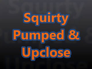 Squirty Pumped Pussy &amp; Upclose